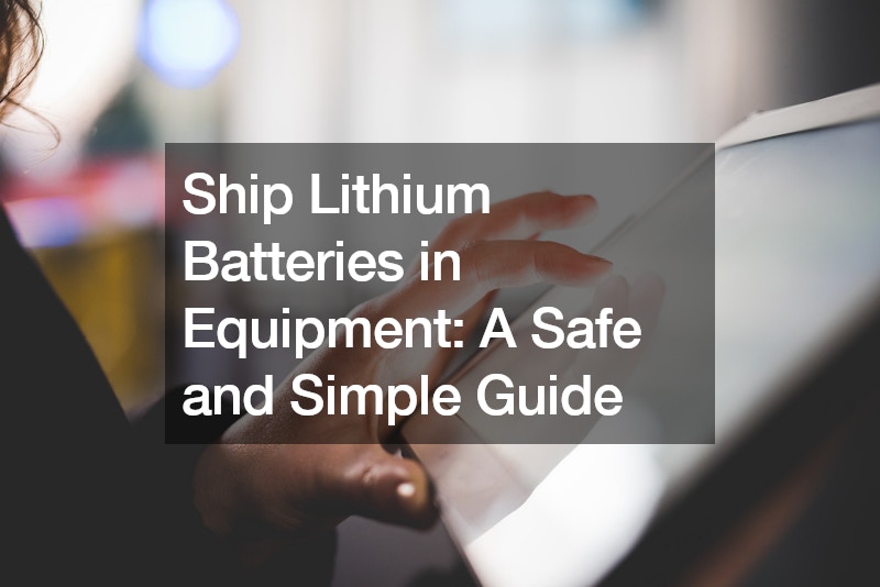 Ship Lithium Batteries in Equipment A Safe and Simple Guide